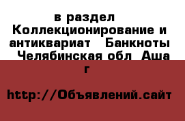  в раздел : Коллекционирование и антиквариат » Банкноты . Челябинская обл.,Аша г.